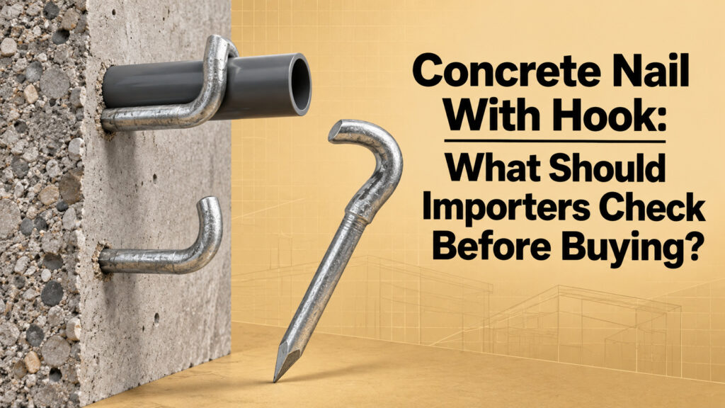 Concrete Nail With Hook: What Should Importers Check Before Buying?